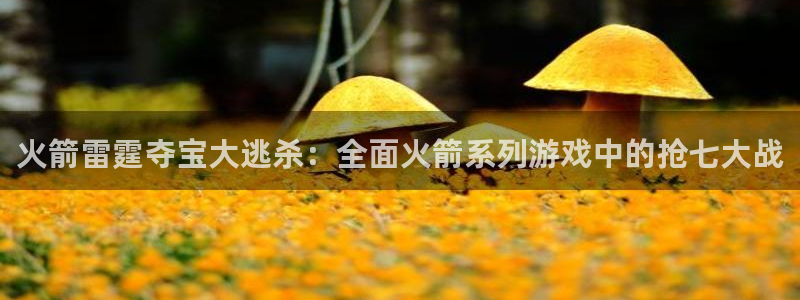 火箭雷霆夺宝大逃杀：全面火箭系列游戏中的抢七大战