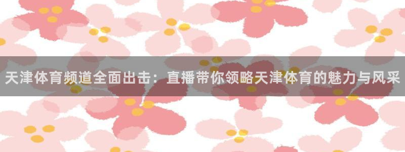 天津体育频道全面出击：直播带你领略天津体育的魅力与风采