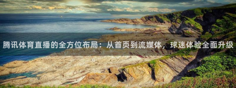 腾讯体育直播的全方位布局：从首页到流媒体，球迷体验全面升级